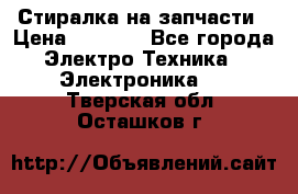 Стиралка на запчасти › Цена ­ 3 000 - Все города Электро-Техника » Электроника   . Тверская обл.,Осташков г.